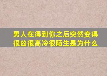 男人在得到你之后突然变得很凶很高冷很陌生是为什么