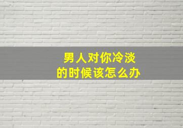 男人对你冷淡的时候该怎么办