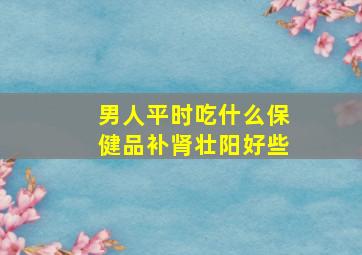 男人平时吃什么保健品补肾壮阳好些