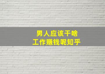 男人应该干啥工作赚钱呢知乎