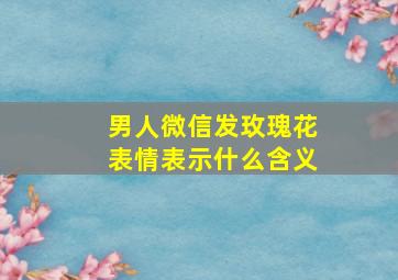 男人微信发玫瑰花表情表示什么含义