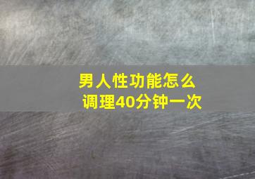 男人性功能怎么调理40分钟一次