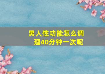 男人性功能怎么调理40分钟一次呢