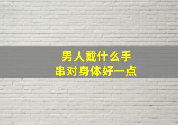 男人戴什么手串对身体好一点