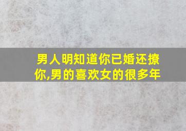 男人明知道你已婚还撩你,男的喜欢女的很多年