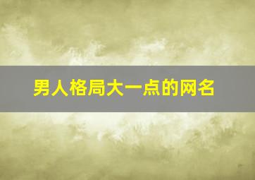 男人格局大一点的网名