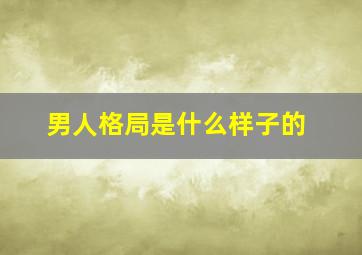 男人格局是什么样子的