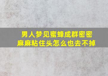 男人梦见蜜蜂成群密密麻麻粘住头怎么也去不掉