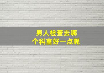 男人检查去哪个科室好一点呢