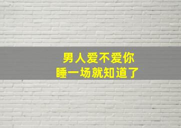 男人爱不爱你睡一场就知道了