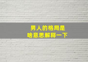 男人的格局是啥意思解释一下