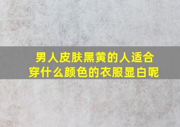 男人皮肤黑黄的人适合穿什么颜色的衣服显白呢