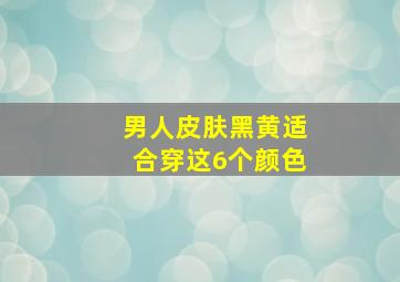 男人皮肤黑黄适合穿这6个颜色