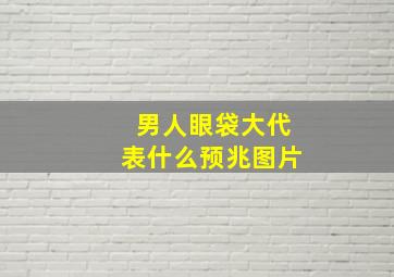 男人眼袋大代表什么预兆图片