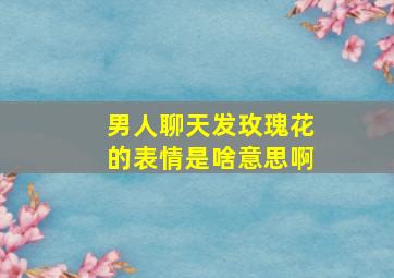 男人聊天发玫瑰花的表情是啥意思啊