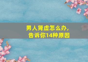 男人肾虚怎么办,告诉你14种原因