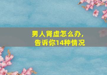 男人肾虚怎么办,告诉你14种情况