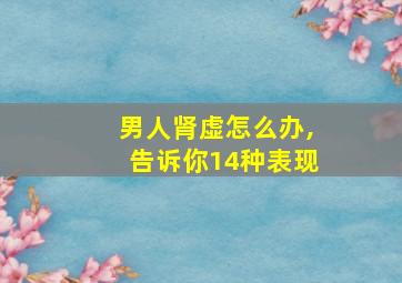 男人肾虚怎么办,告诉你14种表现