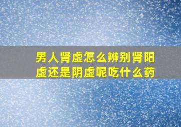 男人肾虚怎么辨别肾阳虚还是阴虚呢吃什么药