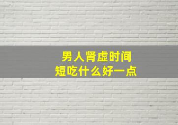 男人肾虚时间短吃什么好一点