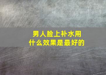 男人脸上补水用什么效果是最好的