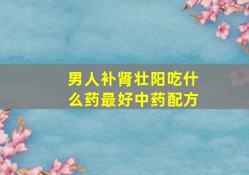 男人补肾壮阳吃什么药最好中药配方