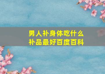 男人补身体吃什么补品最好百度百科