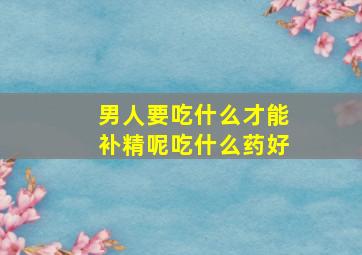 男人要吃什么才能补精呢吃什么药好