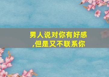 男人说对你有好感,但是又不联系你