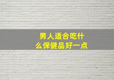 男人适合吃什么保健品好一点