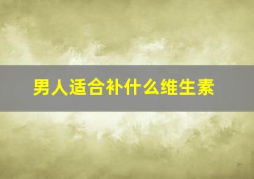 男人适合补什么维生素