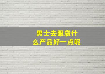 男士去眼袋什么产品好一点呢