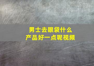 男士去眼袋什么产品好一点呢视频