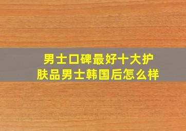 男士口碑最好十大护肤品男士韩国后怎么样