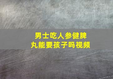 男士吃人参健脾丸能要孩子吗视频