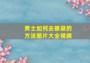 男士如何去眼袋的方法图片大全视频