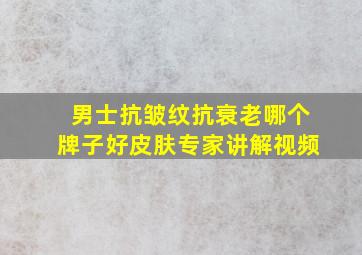 男士抗皱纹抗衰老哪个牌子好皮肤专家讲解视频