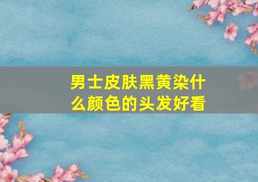 男士皮肤黑黄染什么颜色的头发好看