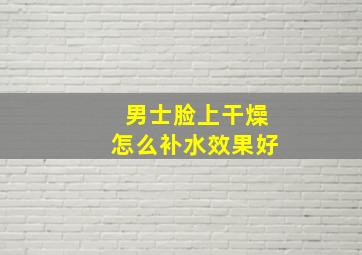 男士脸上干燥怎么补水效果好