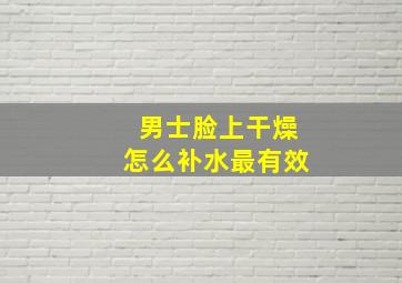 男士脸上干燥怎么补水最有效