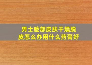 男士脸部皮肤干燥脱皮怎么办用什么药膏好