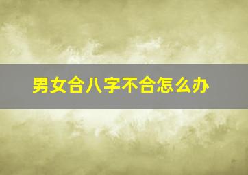 男女合八字不合怎么办