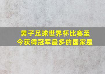 男子足球世界杯比赛至今获得冠军最多的国家是