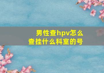 男性查hpv怎么查挂什么科室的号