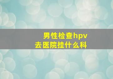 男性检查hpv去医院挂什么科