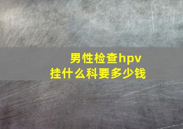 男性检查hpv挂什么科要多少钱