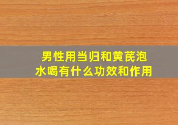 男性用当归和黄芪泡水喝有什么功效和作用