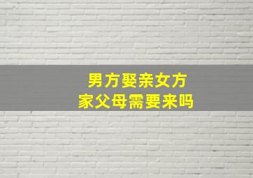 男方娶亲女方家父母需要来吗