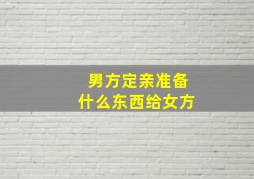 男方定亲准备什么东西给女方