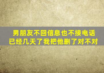 男朋友不回信息也不接电话已经几天了我把他删了对不对